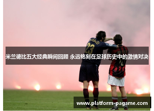 米兰德比五大经典瞬间回顾 永远铭刻在足球历史中的激情对决