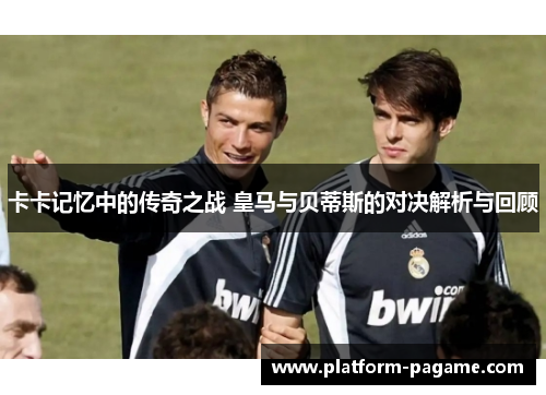 卡卡记忆中的传奇之战 皇马与贝蒂斯的对决解析与回顾