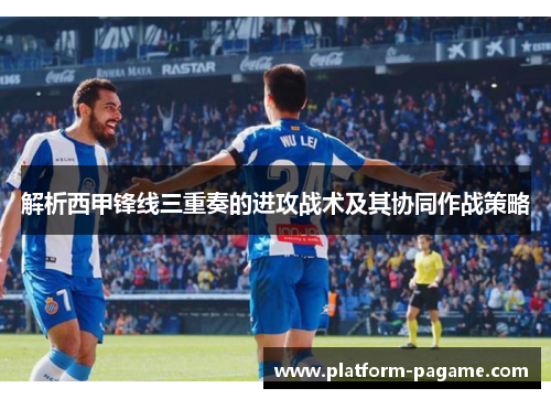 解析西甲锋线三重奏的进攻战术及其协同作战策略
