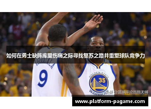 如何在勇士缺阵库里伤痛之际寻找复苏之路并重塑球队竞争力