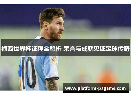 梅西世界杯征程全解析 荣誉与成就见证足球传奇