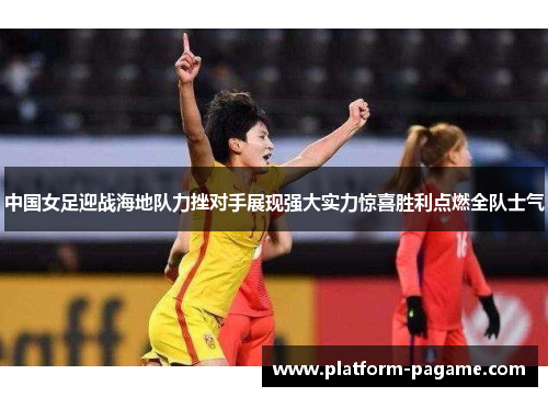 中国女足迎战海地队力挫对手展现强大实力惊喜胜利点燃全队士气