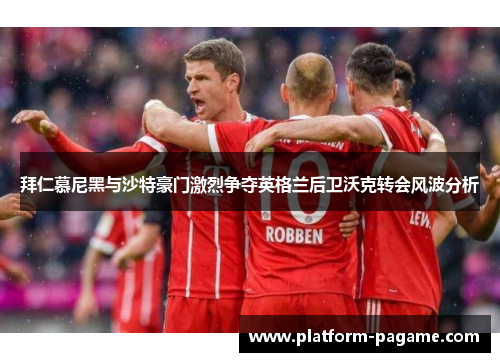 拜仁慕尼黑与沙特豪门激烈争夺英格兰后卫沃克转会风波分析