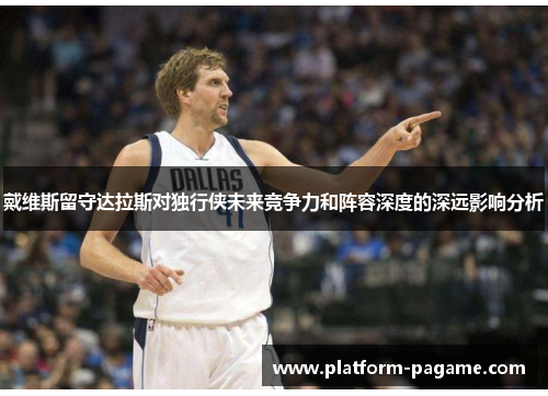 戴维斯留守达拉斯对独行侠未来竞争力和阵容深度的深远影响分析