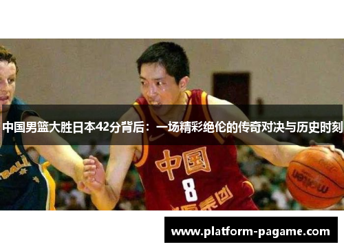 中国男篮大胜日本42分背后：一场精彩绝伦的传奇对决与历史时刻