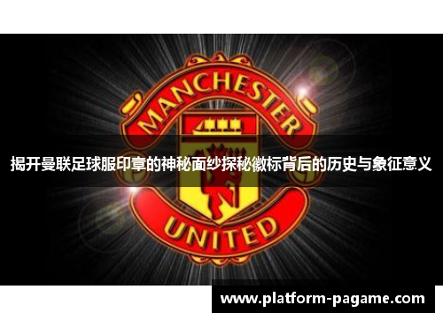 揭开曼联足球服印章的神秘面纱探秘徽标背后的历史与象征意义