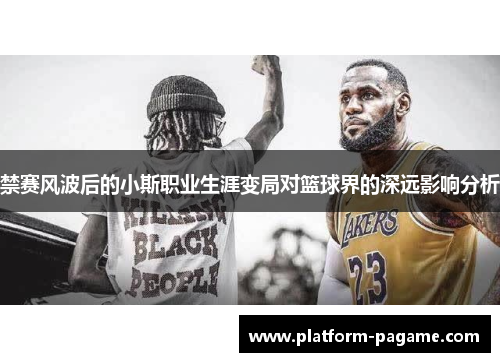禁赛风波后的小斯职业生涯变局对篮球界的深远影响分析
