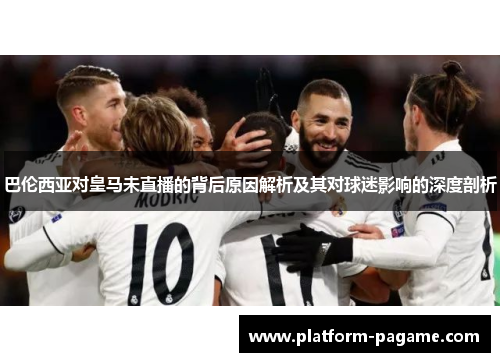 巴伦西亚对皇马未直播的背后原因解析及其对球迷影响的深度剖析
