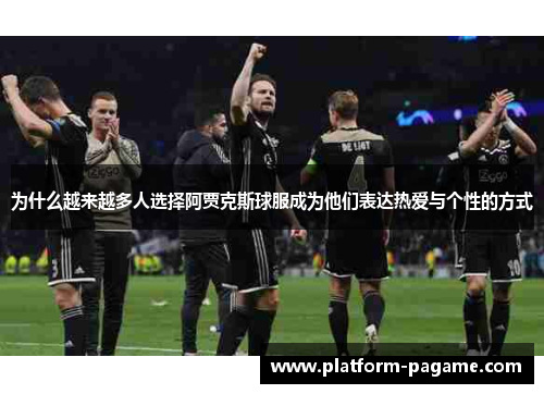为什么越来越多人选择阿贾克斯球服成为他们表达热爱与个性的方式