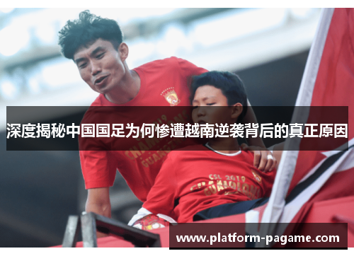 深度揭秘中国国足为何惨遭越南逆袭背后的真正原因 深度揭秘中国国足为何惨遭越南逆袭背后的真正原因