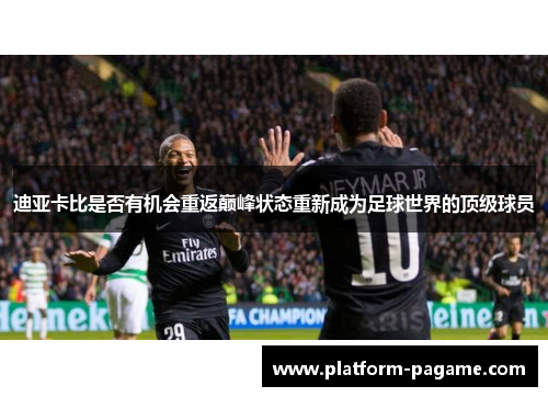 迪亚卡比是否有机会重返巅峰状态重新成为足球世界的顶级球员