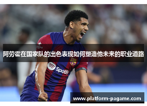 阿劳霍在国家队的出色表现如何塑造他未来的职业道路