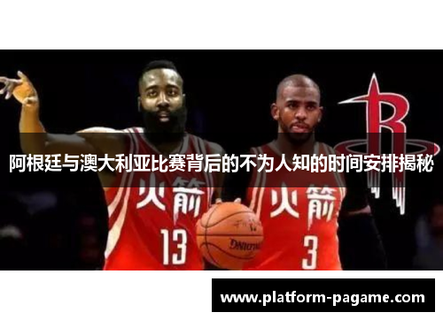 阿根廷与澳大利亚比赛背后的不为人知的时间安排揭秘 阿根廷与澳大利亚比赛背后的不为人知的时间安排揭秘