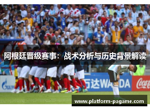 阿根廷晋级赛事:战术分析与历史背景解读 阿根廷晋级赛事:战术分析与历史背景解读