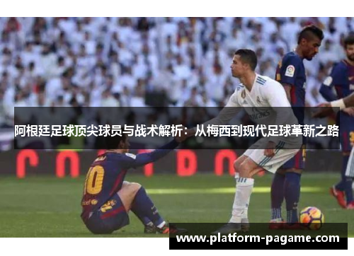 阿根廷足球顶尖球员与战术解析:从梅西到现代足球革新之路 阿根廷足球顶尖球员与战术解析:从梅西到现代足球革新之路