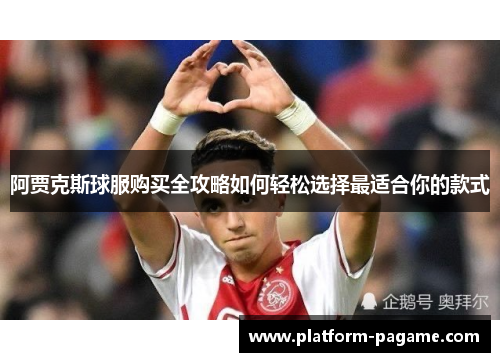 阿贾克斯球服购买全攻略如何轻松选择最适合你的款式 阿贾克斯球服购买全攻略如何轻松选择最适合你的款式