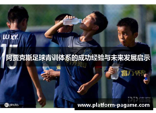 阿贾克斯足球青训体系的成功经验与未来发展启示 阿贾克斯足球青训体系的成功经验与未来发展启示