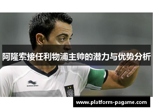 阿隆索接任利物浦主帅的潜力与优势分析 阿隆索接任利物浦主帅的潜力与优势分析