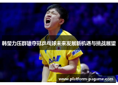 韩莹力压群雄夺冠乒乓球未来发展新机遇与挑战展望 韩莹力压群雄夺冠乒乓球未来发展新机遇与挑战展望