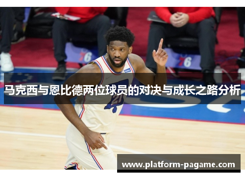 马克西与恩比德两位球员的对决与成长之路分析 马克西与恩比德两位球员的对决与成长之路分析