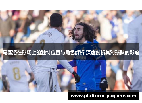 马塞洛在球场上的独特位置与角色解析 深度剖析其对球队的影响 马塞洛在球场上的独特位置与角色解析 深度剖析其对球队的影响