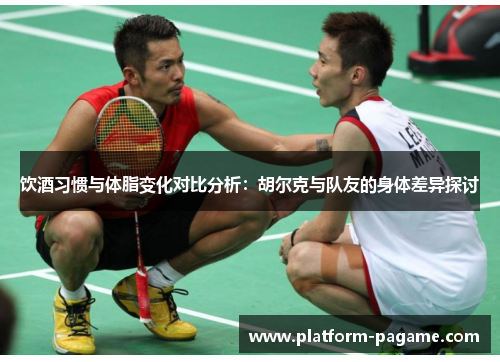 饮酒习惯与体脂变化对比分析:胡尔克与队友的身体差异探讨 饮酒习惯与体脂变化对比分析:胡尔克与队友的身体差异探讨