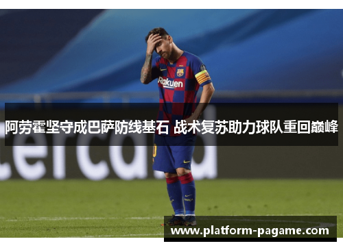 阿劳霍坚守成巴萨防线基石 战术复苏助力球队重回巅峰 阿劳霍坚守成巴萨防线基石 战术复苏助力球队重回巅峰