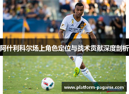 阿什利科尔场上角色定位与战术贡献深度剖析 阿什利科尔场上角色定位与战术贡献深度剖析