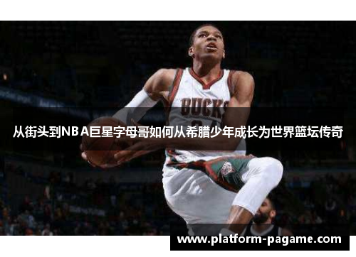 从街头到NBA巨星字母哥如何从希腊少年成长为世界篮坛传奇 从街头到NBA巨星字母哥如何从希腊少年成长为世界篮坛传奇