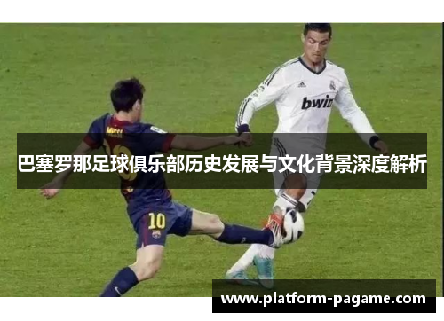 巴塞罗那足球俱乐部历史发展与文化背景深度解析 巴塞罗那足球俱乐部历史发展与文化背景深度解析