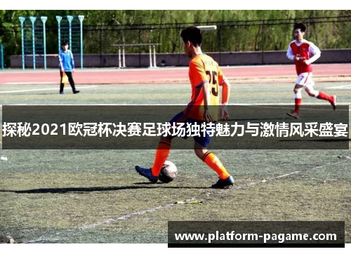 探秘2021欧冠杯决赛足球场独特魅力与激情风采盛宴