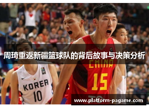 周琦重返新疆篮球队的背后故事与决策分析