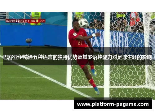 巴舒亚伊精通五种语言的独特优势及其多语种能力对足球生涯的影响 巴舒亚伊精通五种语言的独特优势及其多语种能力对足球生涯的影响