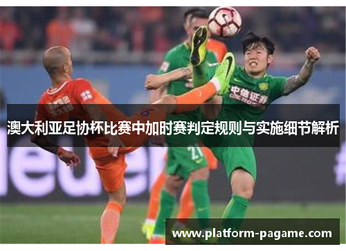 澳大利亚足协杯比赛中加时赛判定规则与实施细节解析 澳大利亚足协杯比赛中加时赛判定规则与实施细节解析