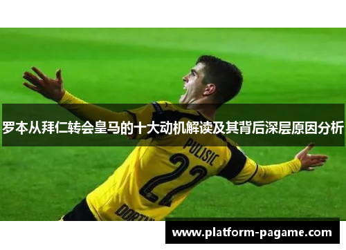 罗本从拜仁转会皇马的十大动机解读及其背后深层原因分析