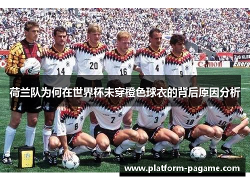 荷兰队为何在世界杯未穿橙色球衣的背后原因分析 荷兰队为何在世界杯未穿橙色球衣的背后原因分析