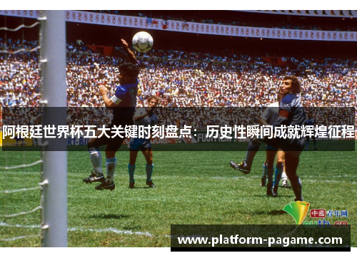 阿根廷世界杯五大关键时刻盘点:历史性瞬间成就辉煌征程 阿根廷世界杯五大关键时刻盘点:历史性瞬间成就辉煌征程