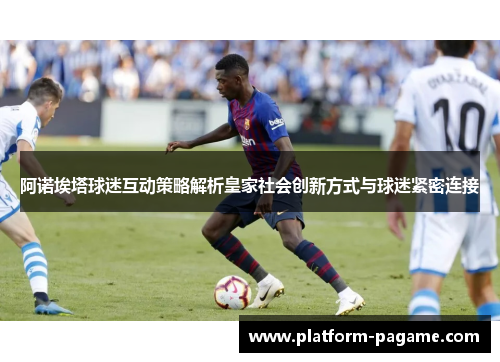 阿诺埃塔球迷互动策略解析皇家社会创新方式与球迷紧密连接