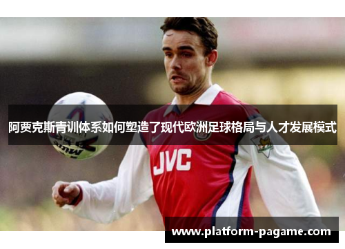 阿贾克斯青训体系如何塑造了现代欧洲足球格局与人才发展模式