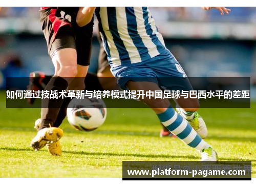 如何通过技战术革新与培养模式提升中国足球与巴西水平的差距