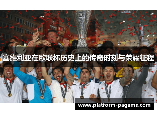 塞维利亚在欧联杯历史上的传奇时刻与荣耀征程