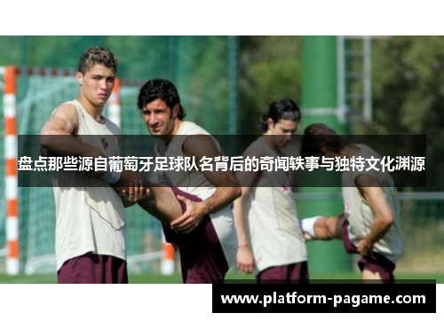 盘点那些源自葡萄牙足球队名背后的奇闻轶事与独特文化渊源