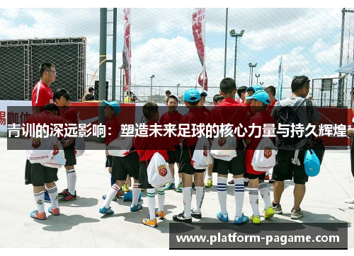 青训的深远影响：塑造未来足球的核心力量与持久辉煌