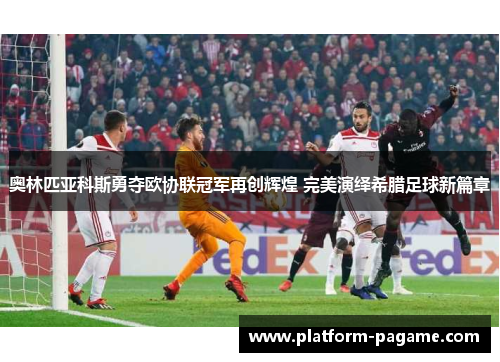 奥林匹亚科斯勇夺欧协联冠军再创辉煌 完美演绎希腊足球新篇章