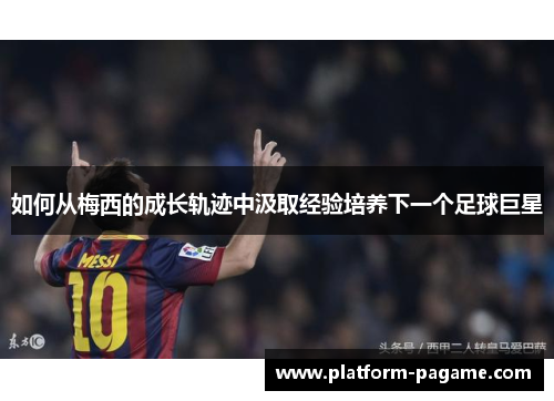 如何从梅西的成长轨迹中汲取经验培养下一个足球巨星