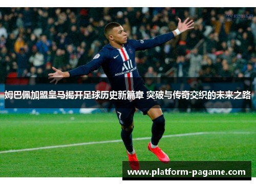 姆巴佩加盟皇马揭开足球历史新篇章 突破与传奇交织的未来之路