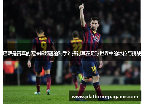 巴萨是否真的无法被超越的对手？探讨其在足球世界中的地位与挑战
