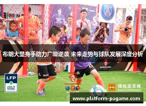 布朗大显身手助力广厦逆袭 未来走势与球队发展深度分析