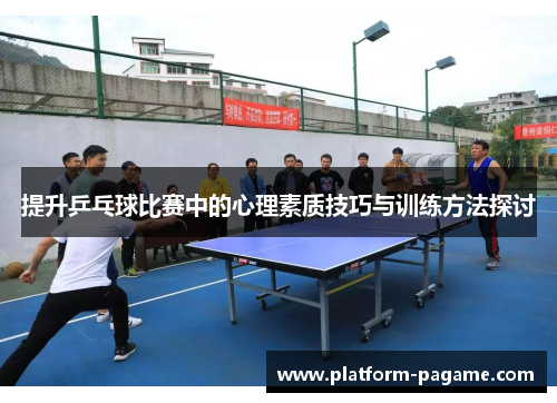 提升乒乓球比赛中的心理素质技巧与训练方法探讨 提升乒乓球比赛中的心理素质技巧与训练方法探讨