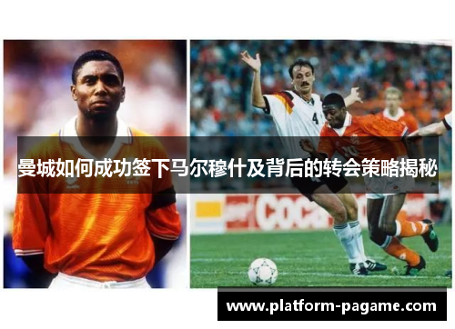 曼城如何成功签下马尔穆什及背后的转会策略揭秘 曼城如何成功签下马尔穆什及背后的转会策略揭秘